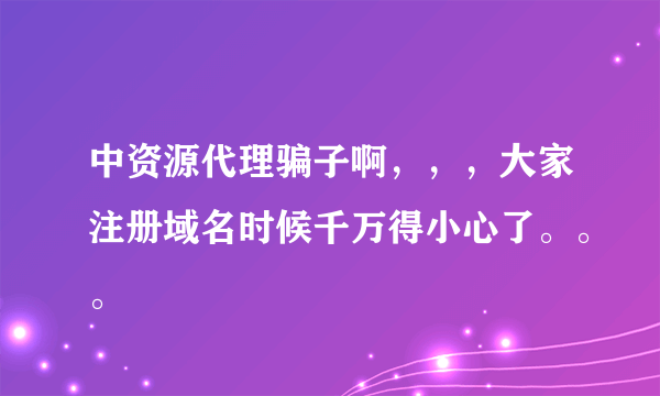 中资源代理骗子啊，，，大家注册域名时候千万得小心了。。。