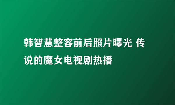 韩智慧整容前后照片曝光 传说的魔女电视剧热播