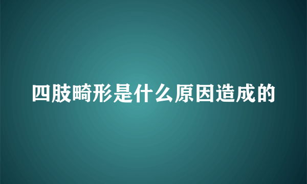 四肢畸形是什么原因造成的