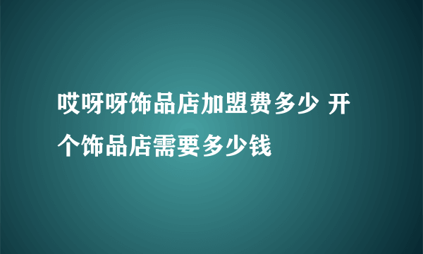 哎呀呀饰品店加盟费多少 开个饰品店需要多少钱