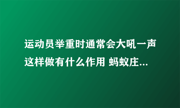 运动员举重时通常会大吼一声这样做有什么作用 蚂蚁庄园答案10.19