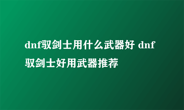 dnf驭剑士用什么武器好 dnf驭剑士好用武器推荐