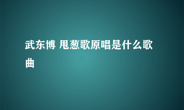 武东博 甩葱歌原唱是什么歌曲