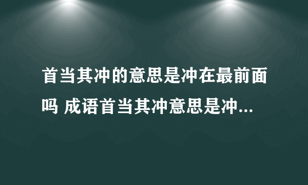 首当其冲的意思是冲在最前面吗 成语首当其冲意思是冲在最前面吗