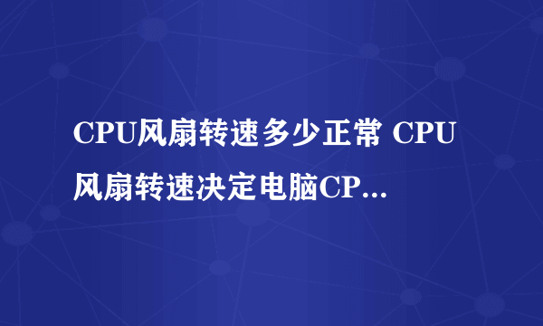 CPU风扇转速多少正常 CPU风扇转速决定电脑CPU的寿命长短