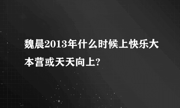 魏晨2013年什么时候上快乐大本营或天天向上?