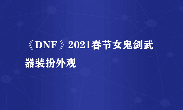 《DNF》2021春节女鬼剑武器装扮外观