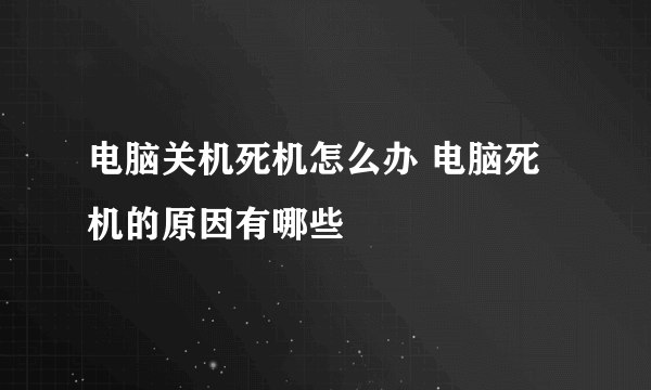 电脑关机死机怎么办 电脑死机的原因有哪些