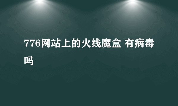 776网站上的火线魔盒 有病毒吗