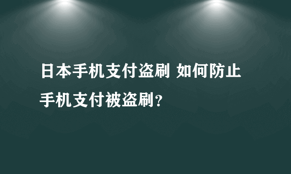 日本手机支付盗刷 如何防止手机支付被盗刷？