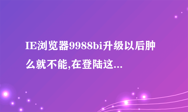 IE浏览器9988bi升级以后肿么就不能,在登陆这各www9988bicom网站啦