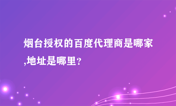 烟台授权的百度代理商是哪家,地址是哪里？