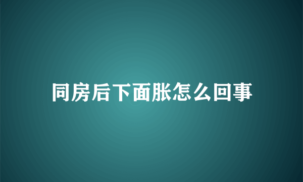 同房后下面胀怎么回事