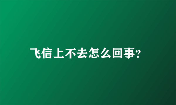 飞信上不去怎么回事？