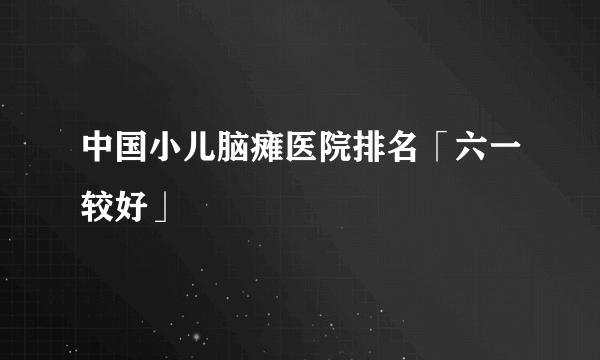 中国小儿脑瘫医院排名「六一较好」