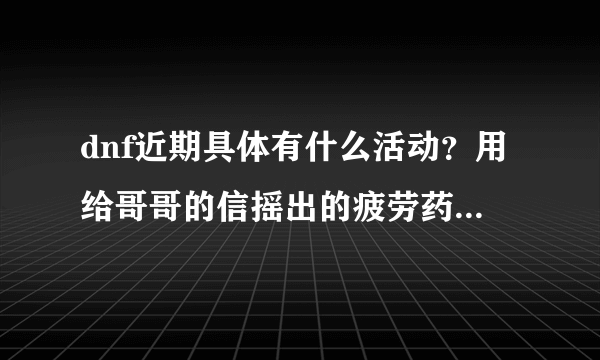 dnf近期具体有什么活动？用给哥哥的信摇出的疲劳药水什么时间清除