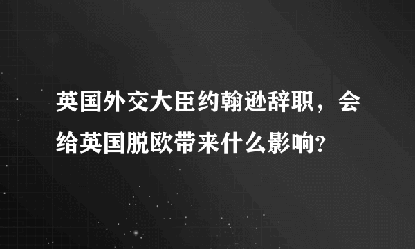 英国外交大臣约翰逊辞职，会给英国脱欧带来什么影响？