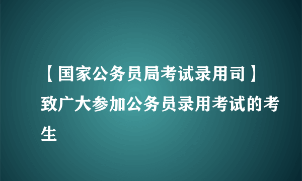 【国家公务员局考试录用司】致广大参加公务员录用考试的考生