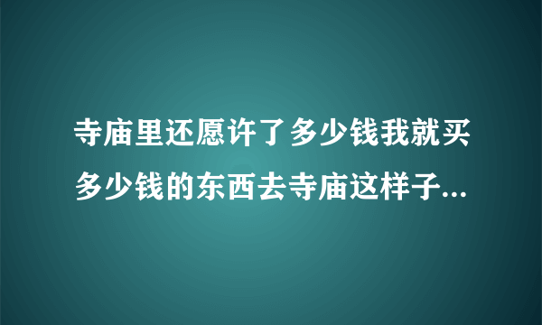 寺庙里还愿许了多少钱我就买多少钱的东西去寺庙这样子算不算还愿呢？