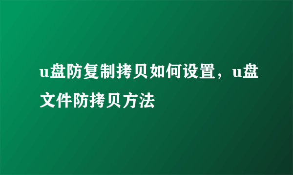 u盘防复制拷贝如何设置，u盘文件防拷贝方法