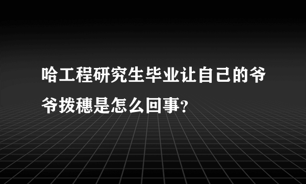 哈工程研究生毕业让自己的爷爷拨穗是怎么回事？