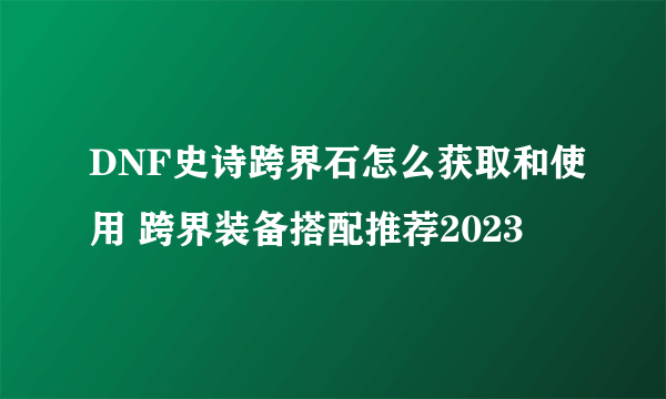 DNF史诗跨界石怎么获取和使用 跨界装备搭配推荐2023