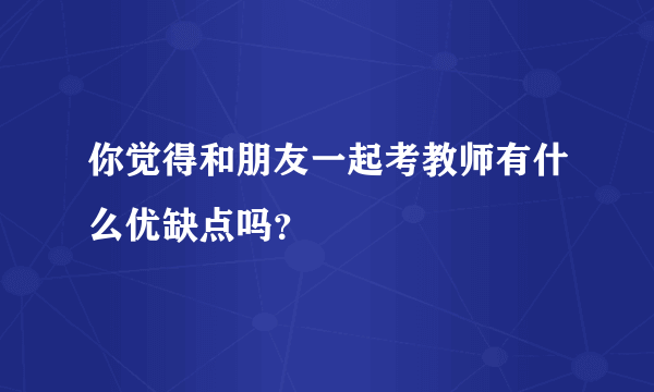 你觉得和朋友一起考教师有什么优缺点吗？