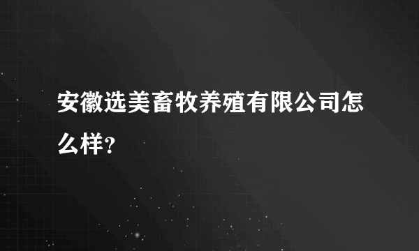 安徽选美畜牧养殖有限公司怎么样？