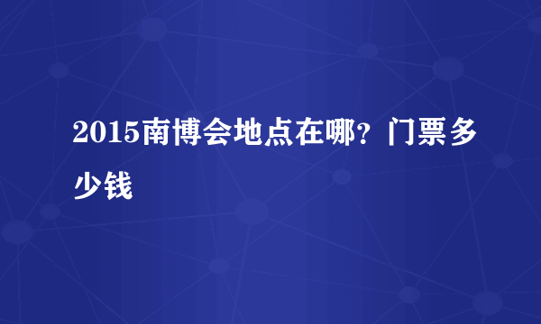 2015南博会地点在哪？门票多少钱