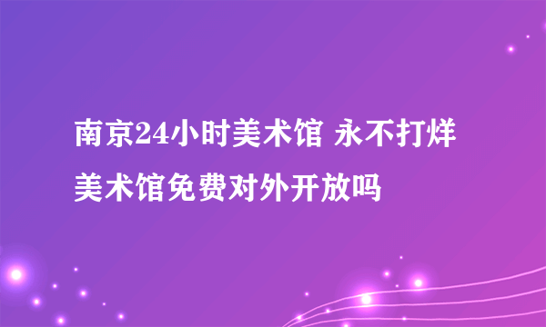 南京24小时美术馆 永不打烊美术馆免费对外开放吗