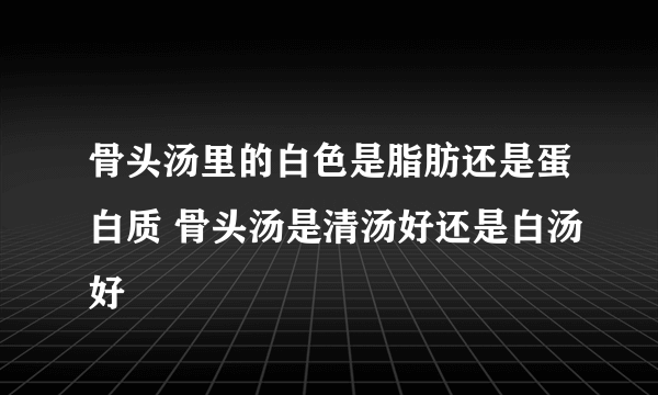 骨头汤里的白色是脂肪还是蛋白质 骨头汤是清汤好还是白汤好