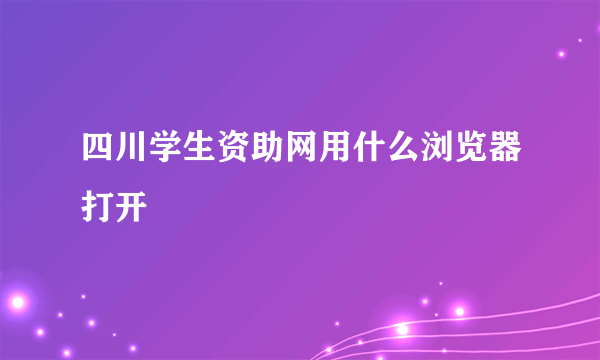 四川学生资助网用什么浏览器打开