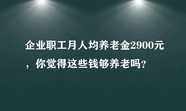 企业职工月人均养老金2900元，你觉得这些钱够养老吗？