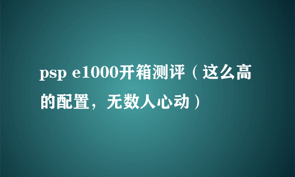 psp e1000开箱测评（这么高的配置，无数人心动）