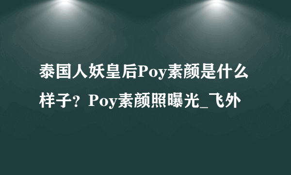 泰国人妖皇后Poy素颜是什么样子？Poy素颜照曝光_飞外