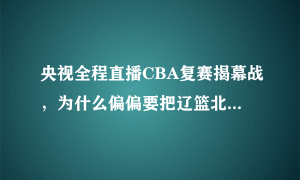 央视全程直播CBA复赛揭幕战，为什么偏偏要把辽篮北京放在黄金时间段？