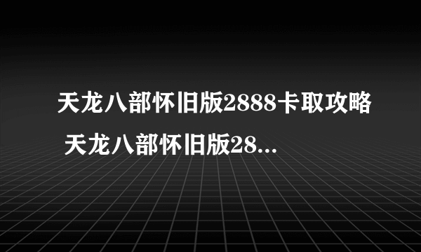 天龙八部怀旧版2888卡取攻略 天龙八部怀旧版2888卡在哪里领取