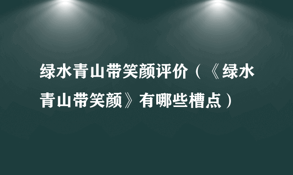 绿水青山带笑颜评价（《绿水青山带笑颜》有哪些槽点）