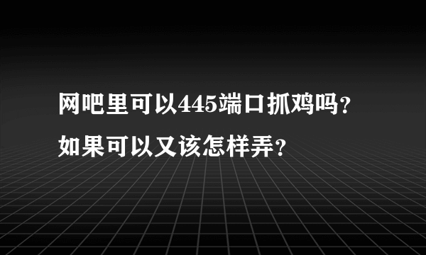 网吧里可以445端口抓鸡吗？如果可以又该怎样弄？