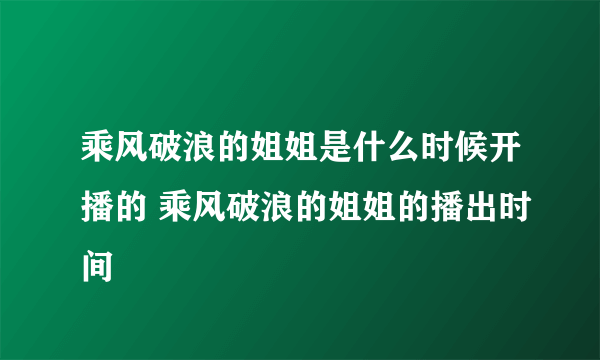 乘风破浪的姐姐是什么时候开播的 乘风破浪的姐姐的播出时间