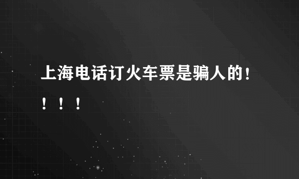 上海电话订火车票是骗人的！！！！