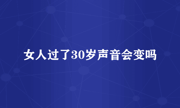 女人过了30岁声音会变吗