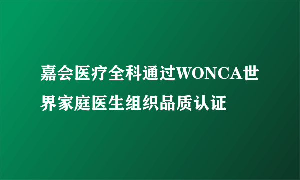 嘉会医疗全科通过WONCA世界家庭医生组织品质认证