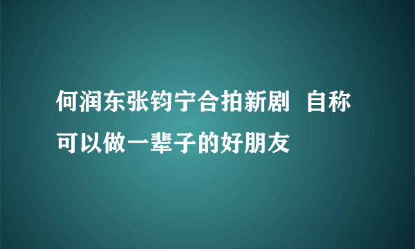 何润东张钧宁合拍新剧  自称可以做一辈子的好朋友