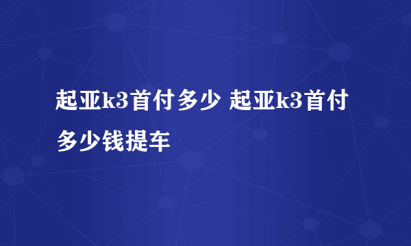 起亚k3首付多少 起亚k3首付多少钱提车