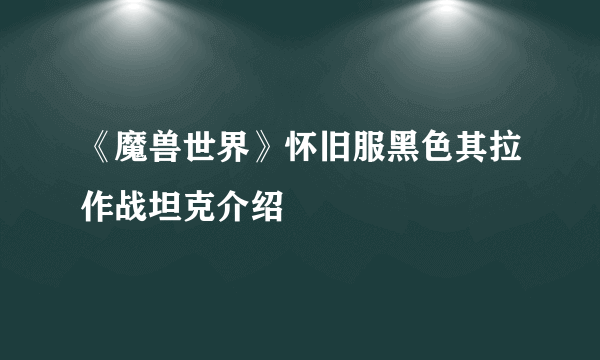 《魔兽世界》怀旧服黑色其拉作战坦克介绍