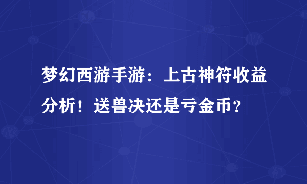 梦幻西游手游：上古神符收益分析！送兽决还是亏金币？