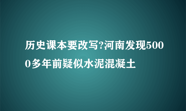 历史课本要改写?河南发现5000多年前疑似水泥混凝土