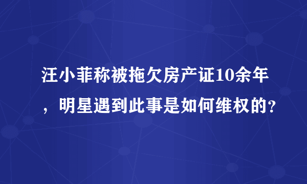 汪小菲称被拖欠房产证10余年，明星遇到此事是如何维权的？