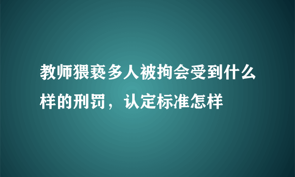 教师猥亵多人被拘会受到什么样的刑罚，认定标准怎样